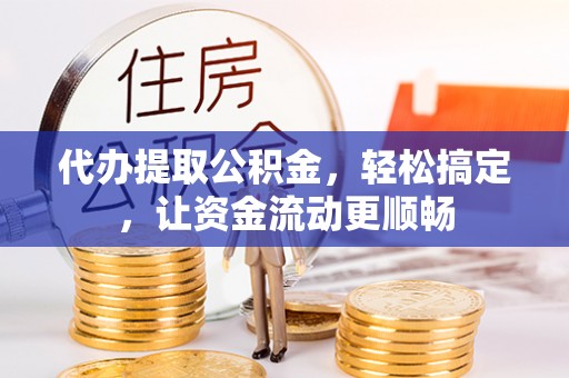 利川代办提取公积金，轻松搞定，让资金流动更顺畅