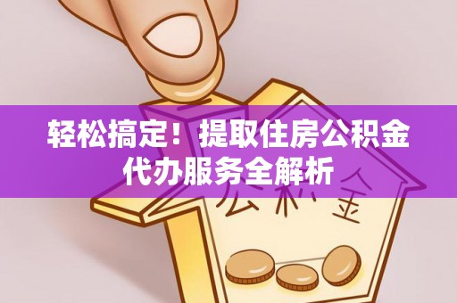 利川轻松搞定！提取住房公积金代办服务全解析