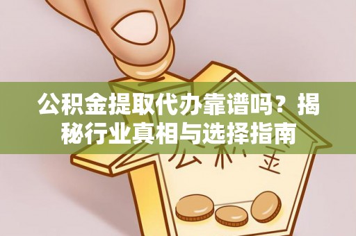 利川公积金提取代办靠谱吗？揭秘行业真相与选择指南