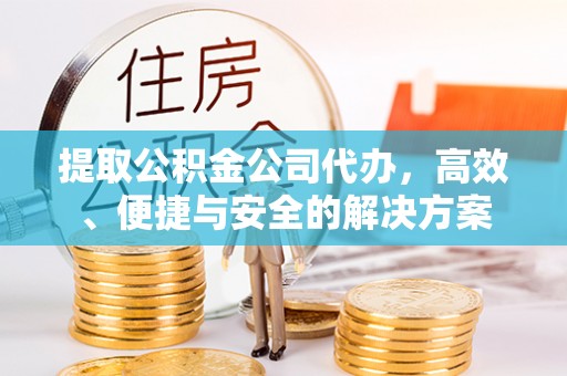 利川提取公积金公司代办，高效、便捷与安全的解决方案