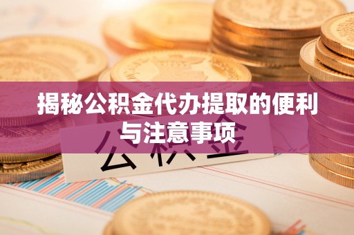 利川揭秘公积金代办提取的便利与注意事项