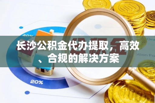 利川长沙公积金代办提取，高效、合规的解决方案