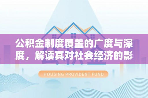 利川公积金制度覆盖的广度与深度，解读其对社会经济的影响