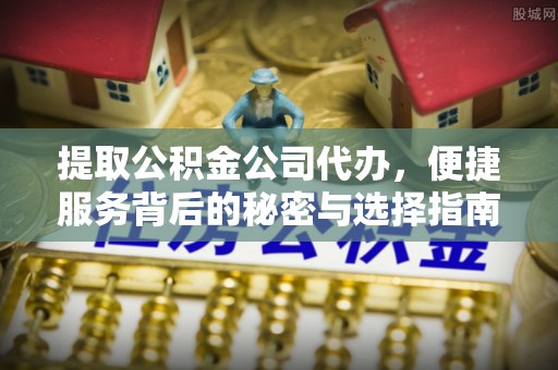 利川提取公积金公司代办，便捷服务背后的秘密与选择指南