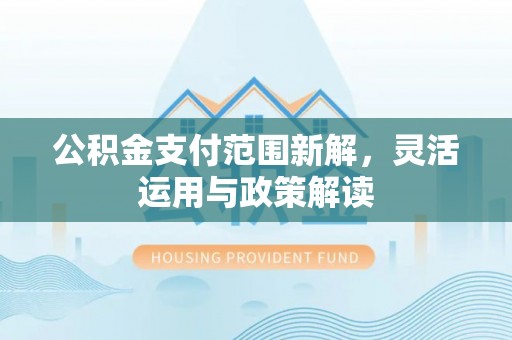 利川公积金支付范围新解，灵活运用与政策解读