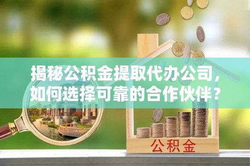 利川揭秘公积金提取代办公司，如何选择可靠的合作伙伴？