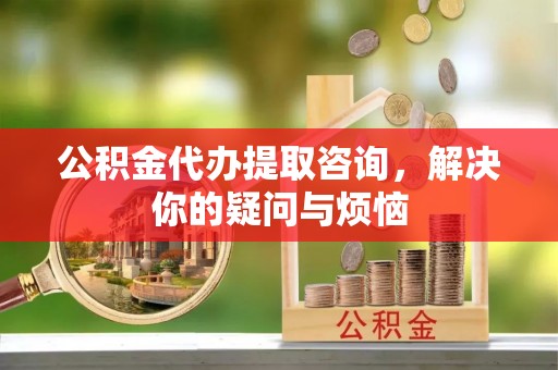 利川公积金代办提取咨询，解决你的疑问与烦恼