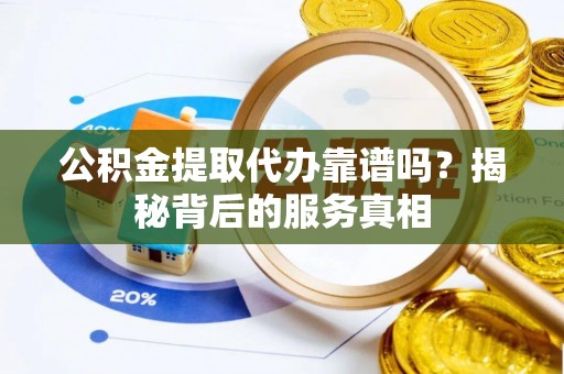 利川公积金提取代办靠谱吗？揭秘背后的服务真相