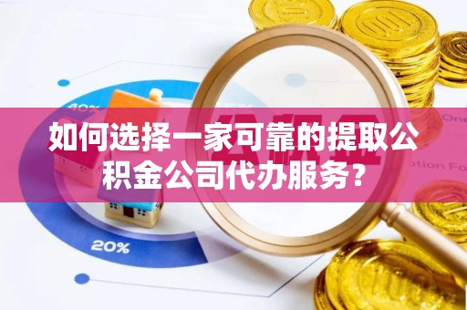 利川如何选择一家可靠的提取公积金公司代办服务？