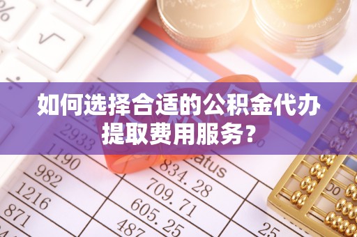利川如何选择合适的公积金代办提取费用服务？