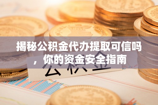 利川揭秘公积金代办提取可信吗，你的资金安全指南