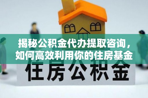 利川揭秘公积金代办提取咨询，如何高效利用你的住房基金