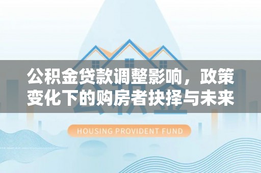 利川公积金贷款调整影响，政策变化下的购房者抉择与未来趋势