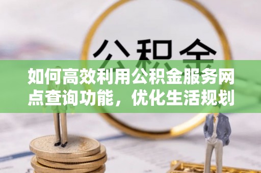利川如何高效利用公积金服务网点查询功能，优化生活规划