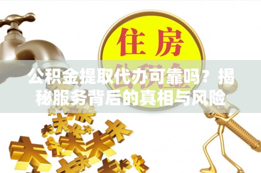利川公积金提取代办可靠吗？揭秘服务背后的真相与风险