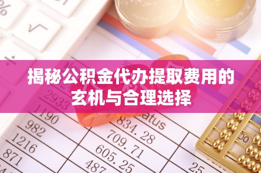 利川揭秘公积金代办提取费用的玄机与合理选择