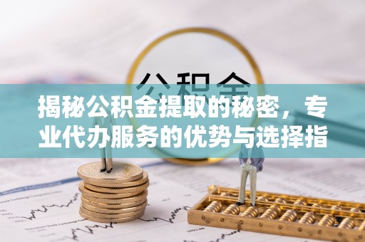 利川揭秘公积金提取的秘密，专业代办服务的优势与选择指南