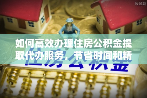 利川如何高效办理住房公积金提取代办服务，节省时间和精力
