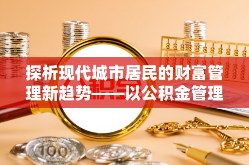 利川探析现代城市居民的财富管理新趋势——以公积金管理中心为核心