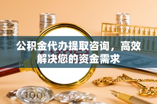 利川公积金代办提取咨询，高效解决您的资金需求