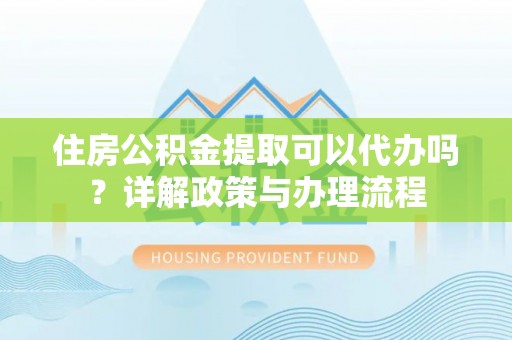 利川住房公积金提取可以代办吗？详解政策与办理流程