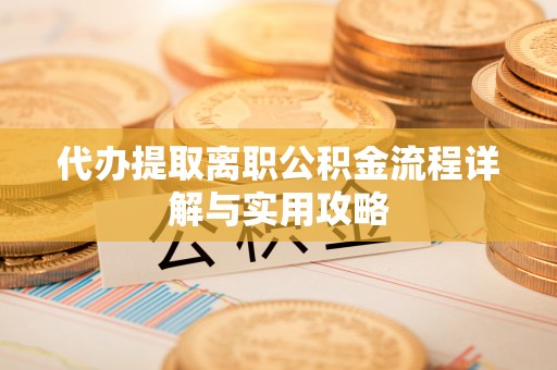 利川代办提取离职公积金流程详解与实用攻略