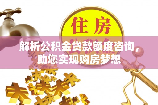 利川解析公积金贷款额度咨询，助您实现购房梦想