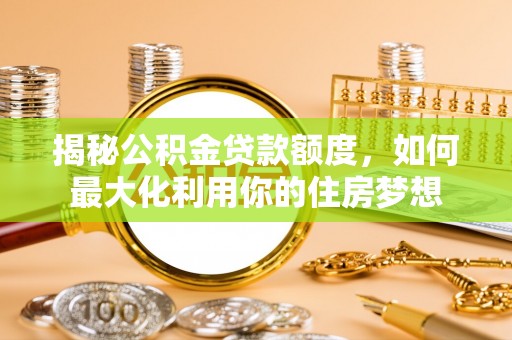 利川揭秘公积金贷款额度，如何最大化利用你的住房梦想