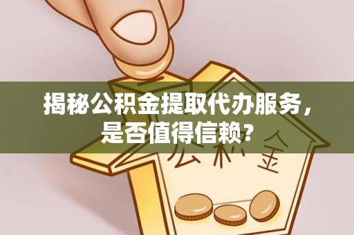 利川揭秘公积金提取代办服务，是否值得信赖？