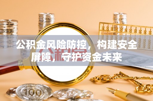 利川公积金风险防控，构建安全屏障，守护资金未来
