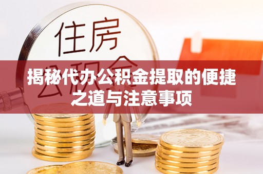 利川揭秘代办公积金提取的便捷之道与注意事项