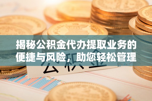 利川揭秘公积金代办提取业务的便捷与风险，助您轻松管理财务