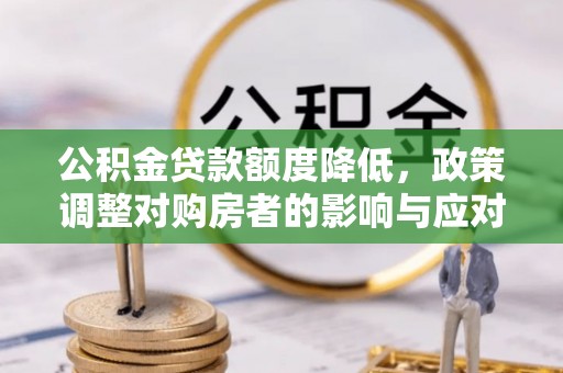 利川公积金贷款额度降低，政策调整对购房者的影响与应对策略