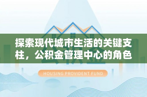 利川探索现代城市生活的关键支柱，公积金管理中心的角色与影响