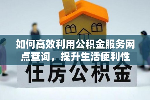 利川如何高效利用公积金服务网点查询，提升生活便利性