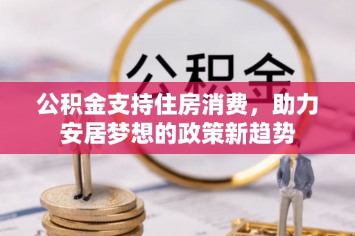 利川公积金支持住房消费，助力安居梦想的政策新趋势