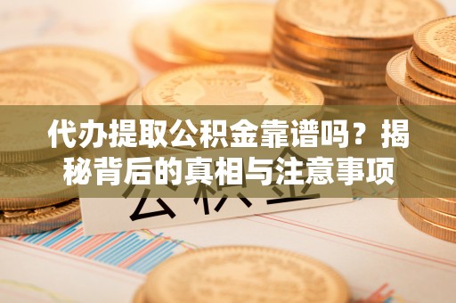 利川代办提取公积金靠谱吗？揭秘背后的真相与注意事项