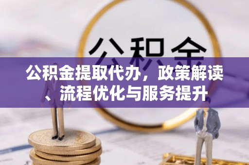 利川公积金提取代办，政策解读、流程优化与服务提升