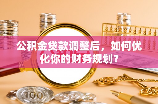 利川公积金贷款调整后，如何优化你的财务规划？