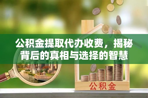 利川公积金提取代办收费，揭秘背后的真相与选择的智慧