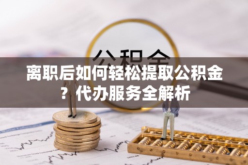 利川离职后如何轻松提取公积金？代办服务全解析