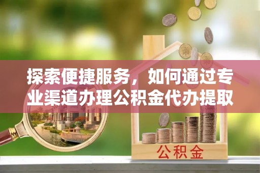 利川探索便捷服务，如何通过专业渠道办理公积金代办提取业务