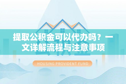 利川提取公积金可以代办吗？一文详解流程与注意事项
