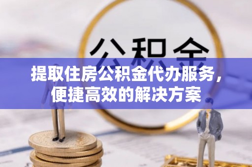 利川提取住房公积金代办服务，便捷高效的解决方案