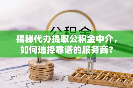 利川揭秘代办提取公积金中介，如何选择靠谱的服务商？