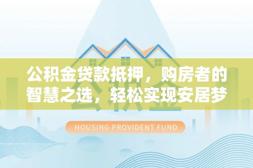 利川公积金贷款抵押，购房者的智慧之选，轻松实现安居梦想