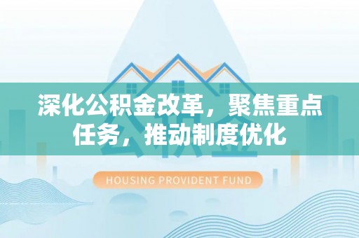 利川深化公积金改革，聚焦重点任务，推动制度优化
