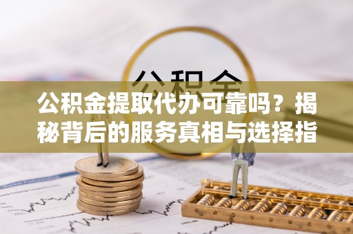 利川公积金提取代办可靠吗？揭秘背后的服务真相与选择指南