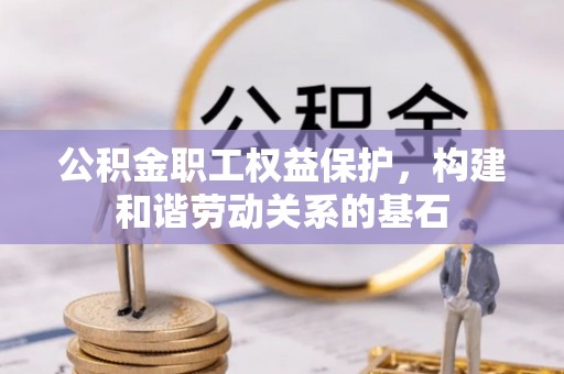 利川公积金职工权益保护，构建和谐劳动关系的基石