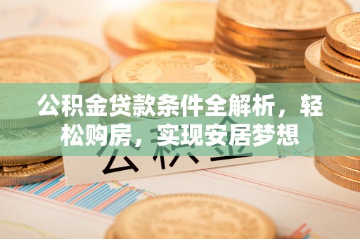 利川公积金贷款条件全解析，轻松购房，实现安居梦想